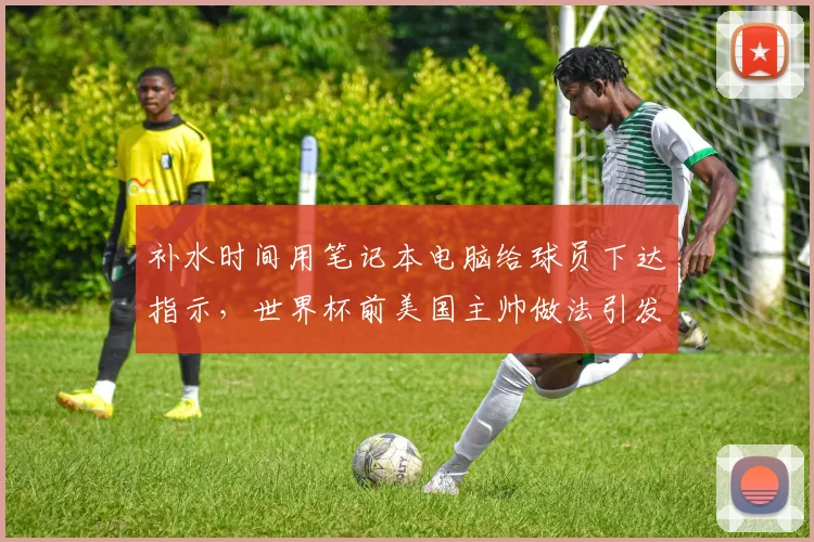 补水时间用笔记本电脑给球员下达指示，世界杯前美国主帅做法引发讨论