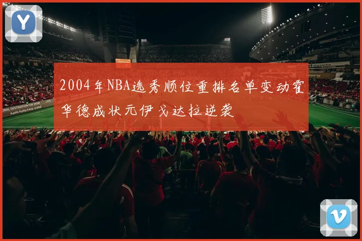 2004年NBA选秀顺位重排名单变动霍华德成状元伊戈达拉逆袭