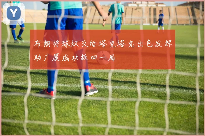 布朗将球权交给塔克塔克出色发挥助广厦成功扳回一局