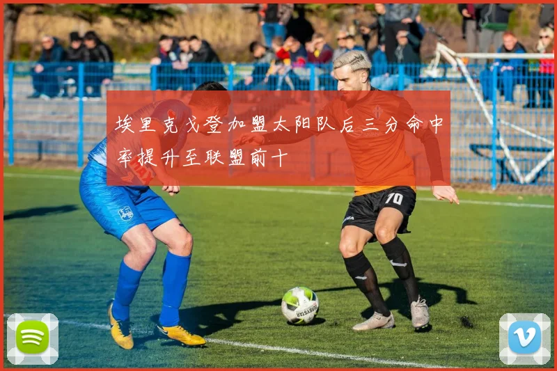 埃里克戈登加盟太阳队后三分命中率提升至联盟前十