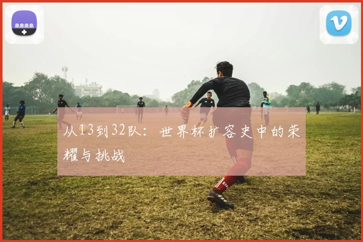 从13到32队：世界杯扩容史中的荣耀与挑战