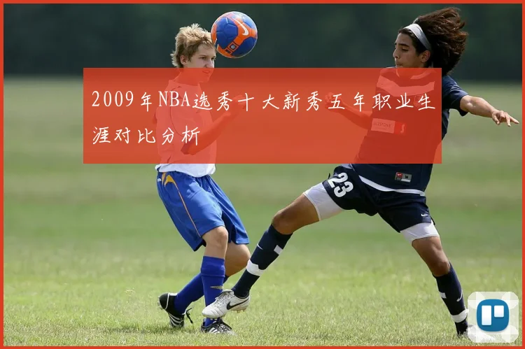 2009年NBA选秀十大新秀五年职业生涯对比分析